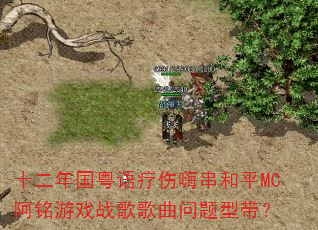 十二年国粤语疗伤嗨串和平MC阿铭游戏战歌歌曲问题型带? 十二年国粤语疗伤嗨串和平MC阿铭游戏战歌歌曲问题型带?