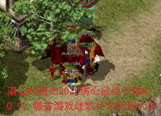 湛江MC晓杰2025伤心欲绝专辑NO.9,哪首游戏战歌让你听到心碎? 湛江MC晓杰2025伤心欲绝专辑NO.9,哪首游戏战歌让你听到心碎?