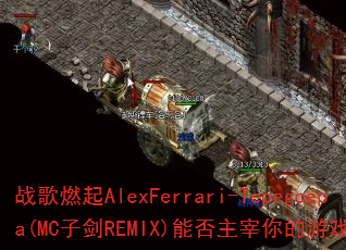 战歌燃起AlexFerrari-Tepegoepa(MC子剑REMIX)能否主宰你的游戏战场? 战歌燃起AlexFerrari-Tepegoepa(MC子剑REMIX)能否主宰你的游戏战场?