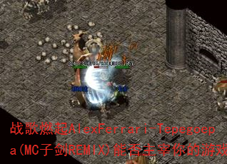 战歌燃起AlexFerrari-Tepegoepa(MC子剑REMIX)能否主宰你的游戏战场? 战歌燃起AlexFerrari-Tepegoepa(MC子剑REMIX)能否主宰你的游戏战场?