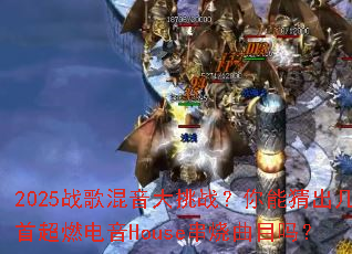 2025战歌混音大挑战?你能猜出几首超燃电音House串烧曲目吗? 2025战歌混音大挑战?你能猜出几首超燃电音House串烧曲目吗?