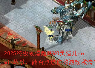 2025�ռ���������MC��鸶�remixս�裬�ܷ��ȼ�����Ϸ���飿