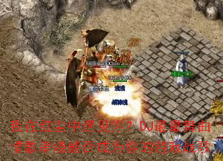 我在红尘中遇见你?DJ最最舞曲情歌串烧能否成为你的游戏战歌 我在红尘中遇见你?DJ最最舞曲情歌串烧能否成为你的游戏战歌