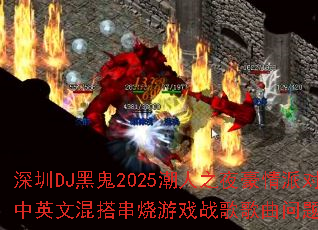 深圳DJ黑鬼2025潮人之夜豪情派对中英文混搭串烧游戏战歌歌曲问题型带? 深圳DJ黑鬼2025潮人之夜豪情派对中英文混搭串烧游戏战歌歌曲问题型带?