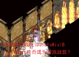 ����������˵(DJYoYoMix)BreakBeart�ܷ��Ϊ��Ϸս�裿