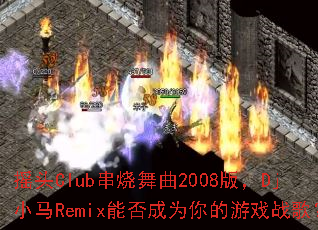 ҡͷClub��������2008�棬DjС��Remix�ܷ��Ϊ�����Ϸս�裿