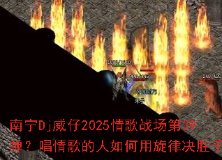 南宁Dj威仔2025情歌战场第39弹?唱情歌的人如何用旋律决胜千里 南宁Dj威仔2025情歌战场第39弹?唱情歌的人如何用旋律决胜千里