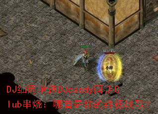 DJ细周精选DJcandy国语Club串烧:哪首是你的终极战歌? DJ细周精选DJcandy国语Club串烧:哪首是你的终极战歌?