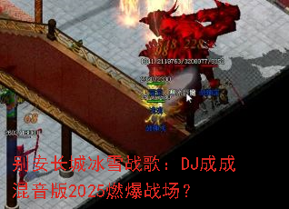 别安长城冰雪战歌:DJ成成混音版2025燃爆战场? 别安长城冰雪战歌:DJ成成混音版2025燃爆战场?