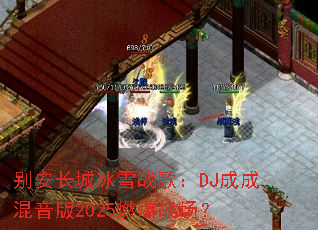 别安长城冰雪战歌:DJ成成混音版2025燃爆战场? 别安长城冰雪战歌:DJ成成混音版2025燃爆战场?
