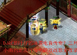 DJ战歌叶仔的冰雪电音传奇?三月小雨约定流行传奇游戏战歌全收录? DJ战歌叶仔的冰雪电音传奇?三月小雨约定流行传奇游戏战歌全收录?