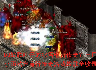 DJ战歌叶仔的冰雪电音传奇?三月小雨约定流行传奇游戏战歌全收录? DJ战歌叶仔的冰雪电音传奇?三月小雨约定流行传奇游戏战歌全收录?