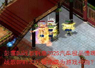 彭寨DJ战歌啊康2025汽车极品慢嗨战歌BPM130为何能成为游戏神曲? 彭寨DJ战歌啊康2025汽车极品慢嗨战歌BPM130为何能成为游戏神曲?