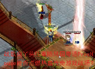 战歌疯丫头往事随风国粤语ProgHouse能否点燃热血传奇游戏战场? 战歌疯丫头往事随风国粤语ProgHouse能否点燃热血传奇游戏战场?