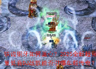 ����ͭ����λ��ģ�2025ȫ�³�ǿ�ص���DJս���ܷ��������ش��棿