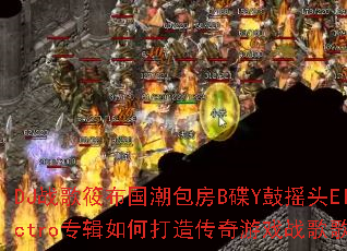 DJ战歌筱布国潮包房B碟Y鼓摇头Electro专辑如何打造传奇游戏战歌歌单? DJ战歌筱布国潮包房B碟Y鼓摇头Electro专辑如何打造传奇游戏战歌歌单?