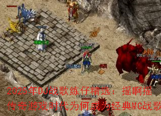 2025年DJ战歌练仔精选:摇啊摇传奇游戏时代为何成为经典MC战歌? 2025年DJ战歌练仔精选:摇啊摇传奇游戏时代为何成为经典MC战歌?