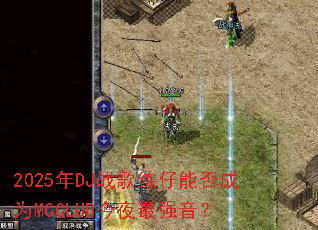 2025年DJ战歌练仔能否成为MCCLUB今夜最强音? 2025年DJ战歌练仔能否成为MCCLUB今夜最强音?