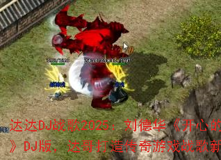 达达DJ战歌2025:刘德华《开心的马骝》DJ版,达哥打造传奇游戏战歌新燃点? 达达DJ战歌2025:刘德华《开心的马骝》DJ版,达哥打造传奇游戏战歌新燃点?