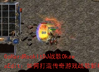 GoHardRockItDJ战歌OkawaEdit:如何打造传奇游戏战歌新标杆? GoHardRockItDJ战歌OkawaEdit:如何打造传奇游戏战歌新标杆?