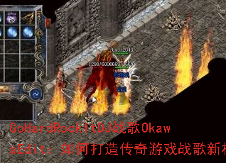 GoHardRockItDJ战歌OkawaEdit:如何打造传奇游戏战歌新标杆? GoHardRockItDJ战歌OkawaEdit:如何打造传奇游戏战歌新标杆?