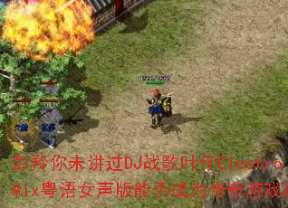 彭羚你未讲过DJ战歌叶仔ElectroMix粤语女声版能否成为传奇游戏战歌 彭羚你未讲过DJ战歌叶仔ElectroMix粤语女声版能否成为传奇游戏战歌