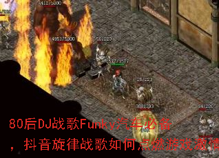 80后DJ战歌Funky汽车必备,抖音旋律战歌如何点燃游戏激情? 80后DJ战歌Funky汽车必备,抖音旋律战歌如何点燃游戏激情?
