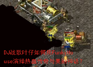DJ战歌叶仔如何用FunkyHouse演绎热血传奇与美丽神话? DJ战歌叶仔如何用FunkyHouse演绎热血传奇与美丽神话?