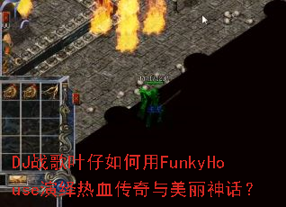 DJ战歌叶仔如何用FunkyHouse演绎热血传奇与美丽神话? DJ战歌叶仔如何用FunkyHouse演绎热血传奇与美丽神话?