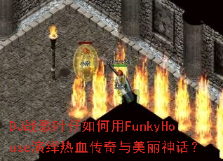 DJ战歌叶仔如何用FunkyHouse演绎热血传奇与美丽神话? DJ战歌叶仔如何用FunkyHouse演绎热血传奇与美丽神话?