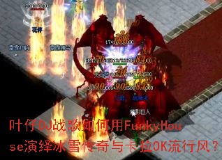 叶仔DJ战歌如何用FunkyHouse演绎冰雪传奇与卡拉OK流行风? 叶仔DJ战歌如何用FunkyHouse演绎冰雪传奇与卡拉OK流行风?
