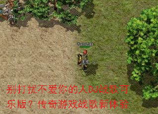 别打扰不爱你的人DJ战歌可乐版?传奇游戏战歌新体验 别打扰不爱你的人DJ战歌可乐版?传奇游戏战歌新体验