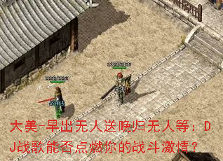大美-早出无人送晚归无人等:DJ战歌能否点燃你的战斗激情? 大美-早出无人送晚归无人等:DJ战歌能否点燃你的战斗激情?