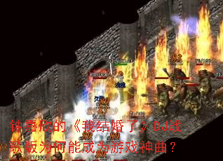 钟嘉欣的《我结婚了》DJ战歌版为何能成为游戏神曲? 钟嘉欣的《我结婚了》DJ战歌版为何能成为游戏神曲?