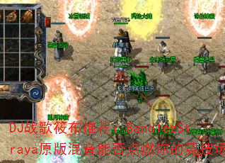 DJ战歌筱布推荐:BandlezStraya原版混音能否点燃你的竞技场? DJ战歌筱布推荐:BandlezStraya原版混音能否点燃你的竞技场?