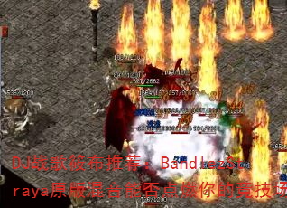 DJ战歌筱布推荐:BandlezStraya原版混音能否点燃你的竞技场? DJ战歌筱布推荐:BandlezStraya原版混音能否点燃你的竞技场?