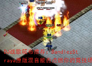 DJ战歌筱布推荐:BandlezStraya原版混音能否点燃你的竞技场? DJ战歌筱布推荐:BandlezStraya原版混音能否点燃你的竞技场?