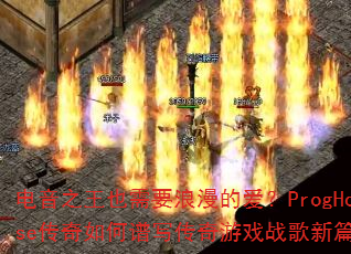 电音之王也需要浪漫的爱?ProgHouse传奇如何谱写传奇游戏战歌新篇章? 电音之王也需要浪漫的爱?ProgHouse传奇如何谱写传奇游戏战歌新篇章?