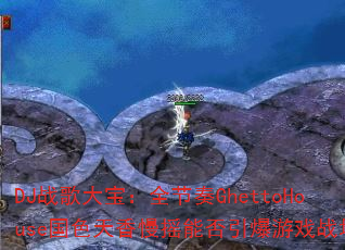 DJ战歌大宝:全节奏GhettoHouse国色天香慢摇能否引爆游戏战场? DJ战歌大宝:全节奏GhettoHouse国色天香慢摇能否引爆游戏战场?