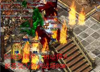 DJ战歌释怀:初恋情人,能否成为你的战场BGM? DJ战歌释怀:初恋情人,能否成为你的战场BGM?