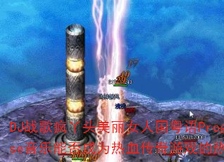 DJ战歌疯丫头美丽女人国粤语ProgHouse音乐能否成为热血传奇游戏的热播战歌? DJ战歌疯丫头美丽女人国粤语ProgHouse音乐能否成为热血传奇游戏的热播战歌?
