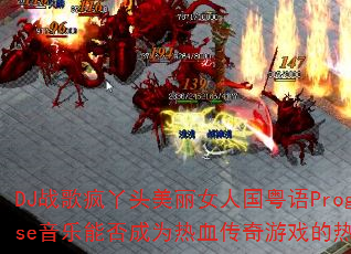 DJ战歌疯丫头美丽女人国粤语ProgHouse音乐能否成为热血传奇游戏的热播战歌? DJ战歌疯丫头美丽女人国粤语ProgHouse音乐能否成为热血传奇游戏的热播战歌?