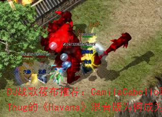 DJ战歌筱布推荐:CamilaCabello联手YoungThug的《Havana》混音版为何成为传奇游戏战歌首选? DJ战歌筱布推荐:CamilaCabello联手YoungThug的《Havana》混音版为何成为传奇游戏战歌首选?