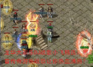 龙华大家乐DJ战歌小飞精选:哪首传奇游戏战歌让你热血沸腾? 龙华大家乐DJ战歌小飞精选:哪首传奇游戏战歌让你热血沸腾?