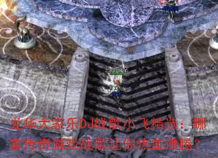 龙华大家乐DJ战歌小飞精选:哪首传奇游戏战歌让你热血沸腾? 龙华大家乐DJ战歌小飞精选:哪首传奇游戏战歌让你热血沸腾?