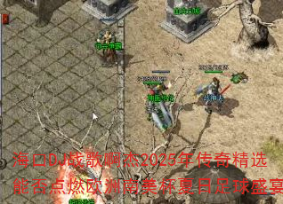 海口DJ战歌啊杰2025年传奇精选能否点燃欧洲南美杯夏日足球盛宴? 海口DJ战歌啊杰2025年传奇精选能否点燃欧洲南美杯夏日足球盛宴?