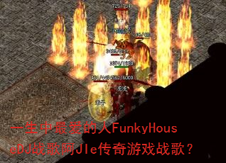 一生中最爱的人FunkyHouseDJ战歌阿JIe传奇游戏战歌? 一生中最爱的人FunkyHouseDJ战歌阿JIe传奇游戏战歌?