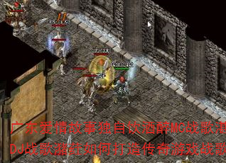 广东爱情故事独自饮酒醉MC战歌湛江DJ战歌潴荭如何打造传奇游戏战歌? 广东爱情故事独自饮酒醉MC战歌湛江DJ战歌潴荭如何打造传奇游戏战歌?