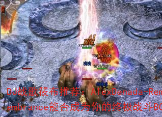 DJ战歌筱布推荐:AlexDenada-Remembrance能否成为你的终极战斗BGM? DJ战歌筱布推荐:AlexDenada-Remembrance能否成为你的终极战斗BGM?