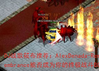DJ战歌筱布推荐:AlexDenada-Remembrance能否成为你的终极战斗BGM? DJ战歌筱布推荐:AlexDenada-Remembrance能否成为你的终极战斗BGM?